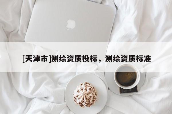[天津市]测绘资质投标，测绘资质标准