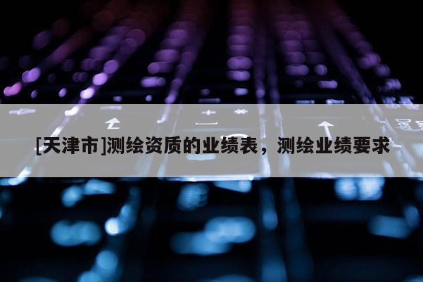 [天津市]测绘资质的业绩表，测绘业绩要求