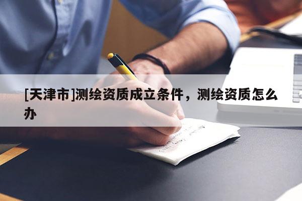[天津市]测绘资质成立条件，测绘资质怎么办