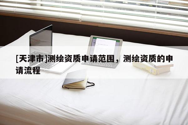 [天津市]测绘资质申请范围，测绘资质的申请流程