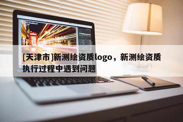 [天津市]新测绘资质logo，新测绘资质执行过程中遇到问题