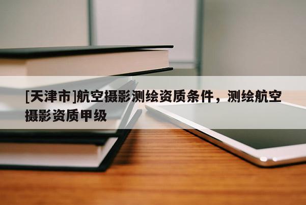 [天津市]航空摄影测绘资质条件，测绘航空摄影资质甲级