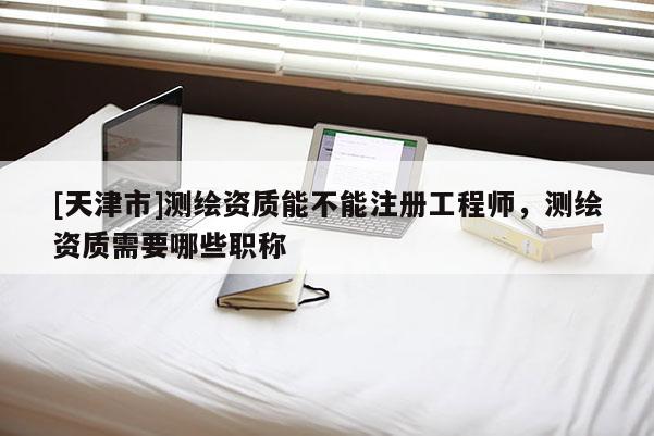 [天津市]测绘资质能不能注册工程师，测绘资质需要哪些职称
