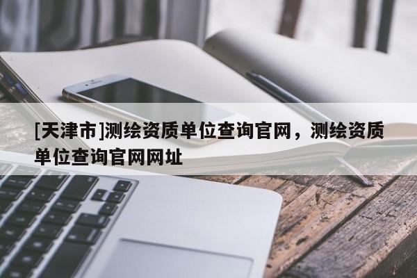 [天津市]测绘资质单位查询官网，测绘资质单位查询官网网址