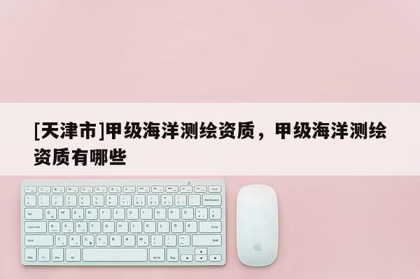 [天津市]甲级海洋测绘资质，甲级海洋测绘资质有哪些