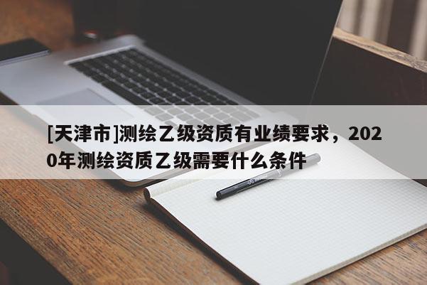 [天津市]测绘乙级资质有业绩要求，2020年测绘资质乙级需要什么条件