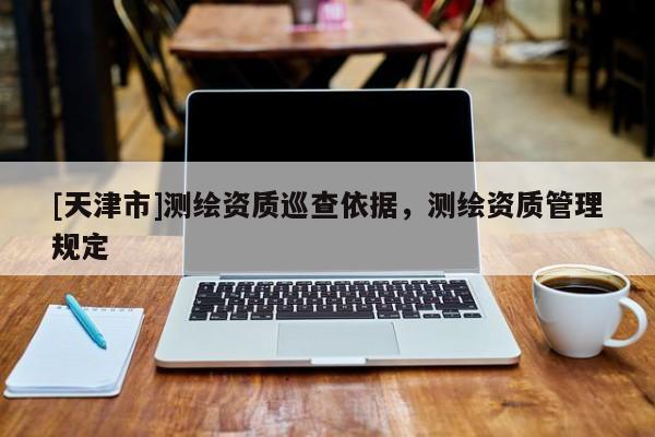 [天津市]测绘资质巡查依据，测绘资质管理规定
