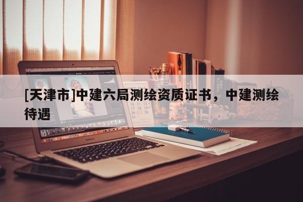 [天津市]中建六局测绘资质证书，中建测绘待遇