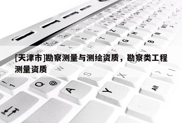 [天津市]勘察测量与测绘资质，勘察类工程测量资质