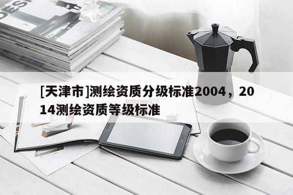[天津市]测绘资质分级标准2004，2014测绘资质等级标准