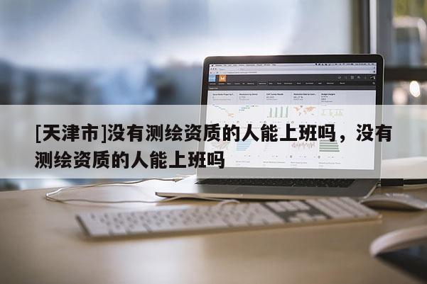 [天津市]没有测绘资质的人能上班吗，没有测绘资质的人能上班吗