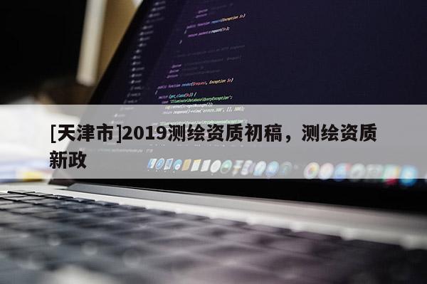 [天津市]2019测绘资质初稿，测绘资质新政