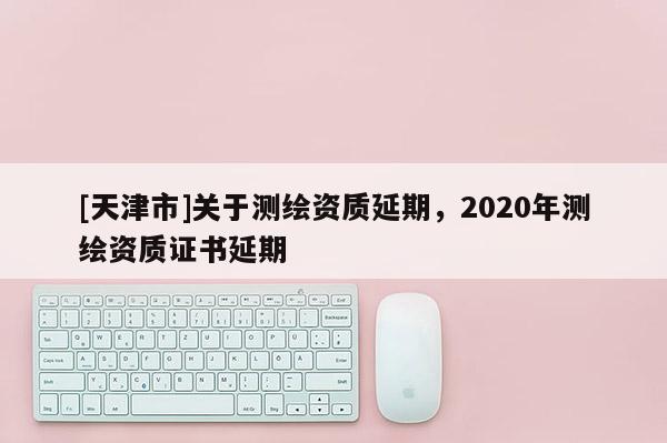 [天津市]关于测绘资质延期，2020年测绘资质证书延期