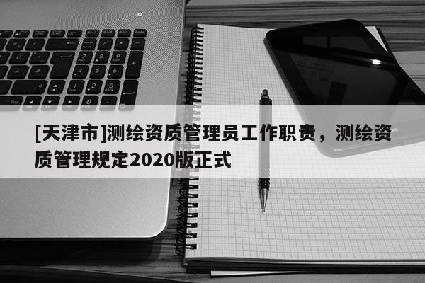 [天津市]测绘资质管理员工作职责，测绘资质管理规定2020版正式