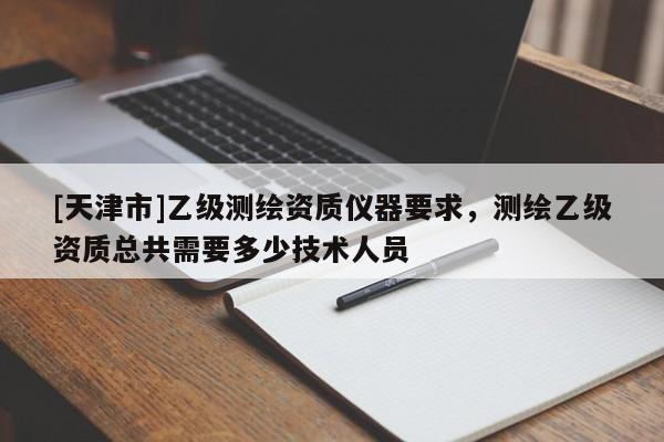 [天津市]乙级测绘资质仪器要求，测绘乙级资质总共需要多少技术人员