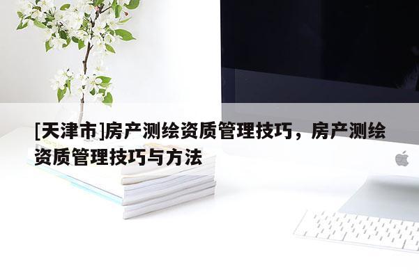 [天津市]房产测绘资质管理技巧，房产测绘资质管理技巧与方法