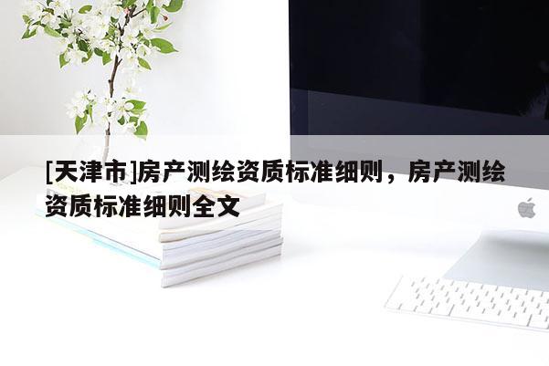 [天津市]房产测绘资质标准细则，房产测绘资质标准细则全文