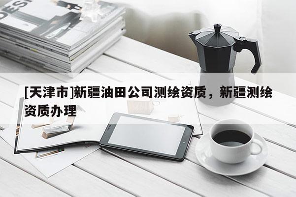 [天津市]新疆油田公司测绘资质，新疆测绘资质办理