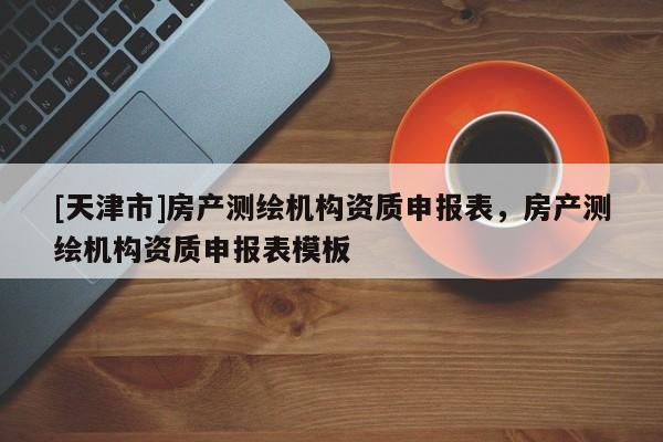 [天津市]房产测绘机构资质申报表，房产测绘机构资质申报表模板