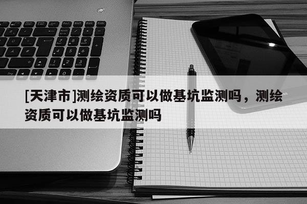 [天津市]测绘资质可以做基坑监测吗，测绘资质可以做基坑监测吗