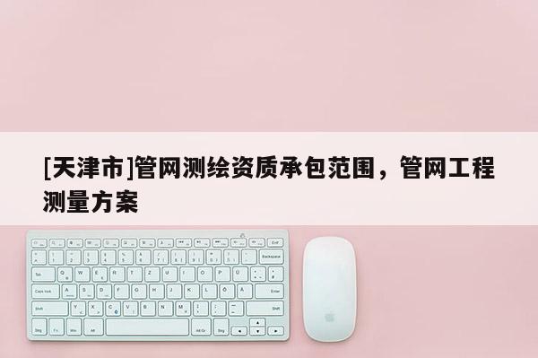 [天津市]管网测绘资质承包范围，管网工程测量方案