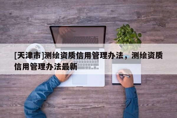 [天津市]测绘资质信用管理办法，测绘资质信用管理办法最新