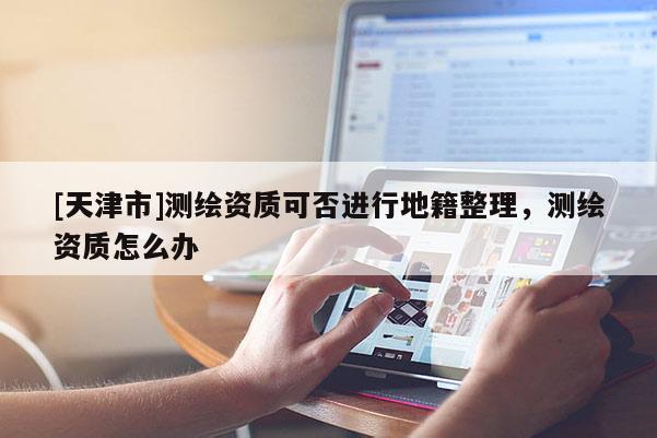 [天津市]测绘资质可否进行地籍整理，测绘资质怎么办