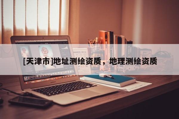 [天津市]地址测绘资质，地理测绘资质