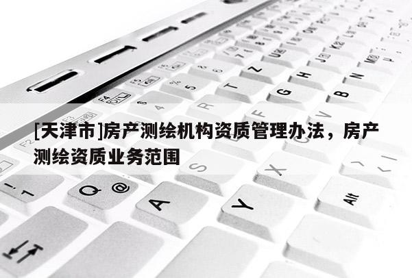 [天津市]房产测绘机构资质管理办法，房产测绘资质业务范围