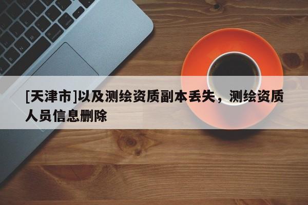 [天津市]以及测绘资质副本丢失，测绘资质人员信息删除