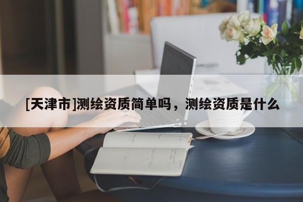 [天津市]测绘资质简单吗，测绘资质是什么