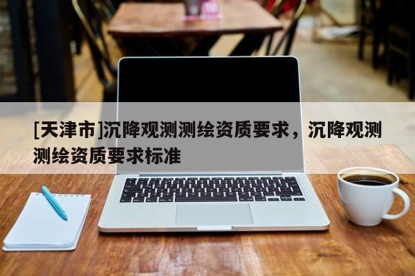 [天津市]沉降观测测绘资质要求，沉降观测测绘资质要求标准