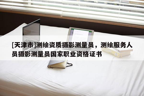 [天津市]测绘资质摄影测量员，测绘服务人员摄影测量员国家职业资格证书