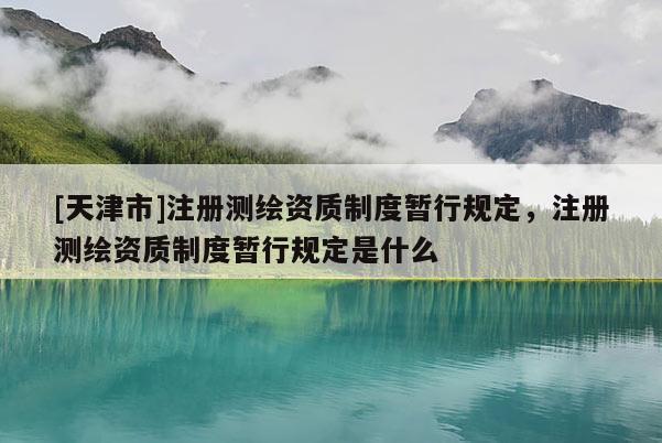 [天津市]注册测绘资质制度暂行规定，注册测绘资质制度暂行规定是什么