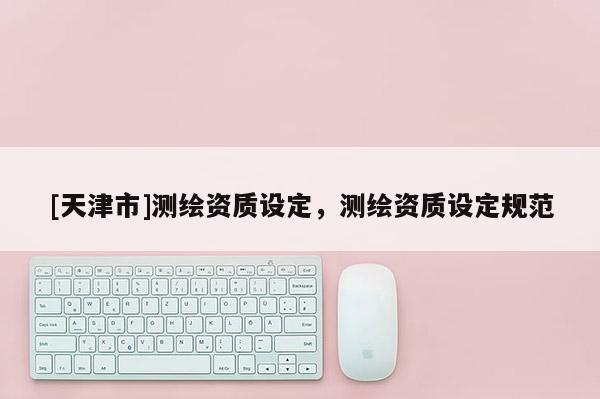 [天津市]测绘资质设定，测绘资质设定规范