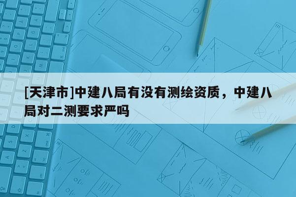[天津市]中建八局有没有测绘资质，中建八局对二测要求严吗
