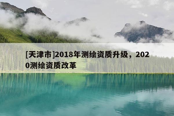 [天津市]2018年测绘资质升级，2020测绘资质改革
