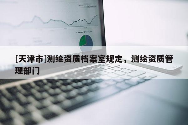 [天津市]测绘资质档案室规定，测绘资质管理部门