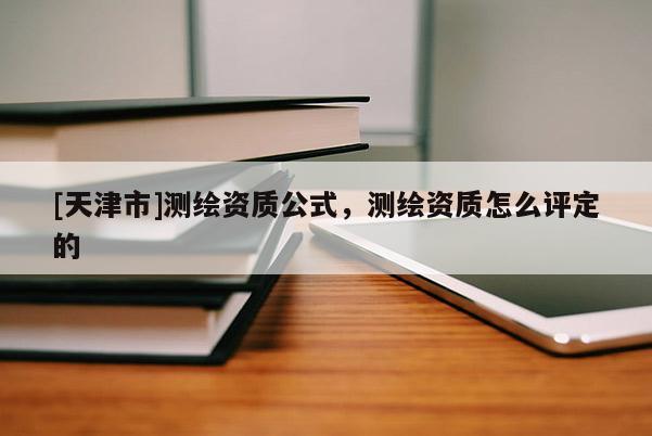 [天津市]测绘资质公式，测绘资质怎么评定的