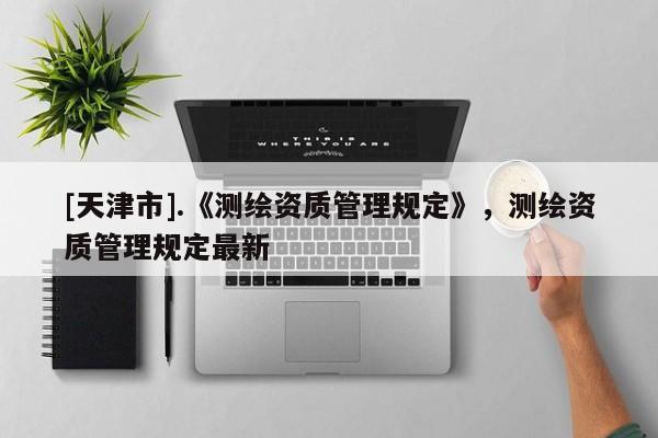 [天津市].《测绘资质管理规定》，测绘资质管理规定最新