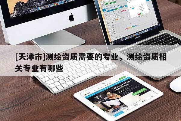 [天津市]测绘资质需要的专业，测绘资质相关专业有哪些