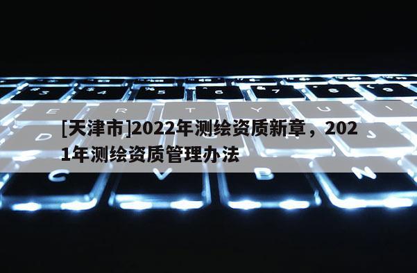 [天津市]2022年测绘资质新章，2021年测绘资质管理办法
