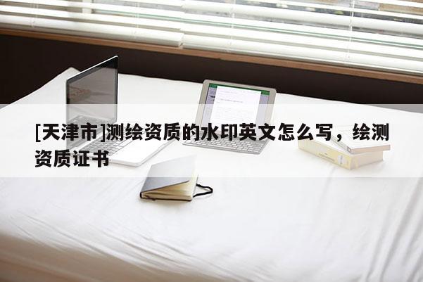 [天津市]测绘资质的水印英文怎么写，绘测资质证书
