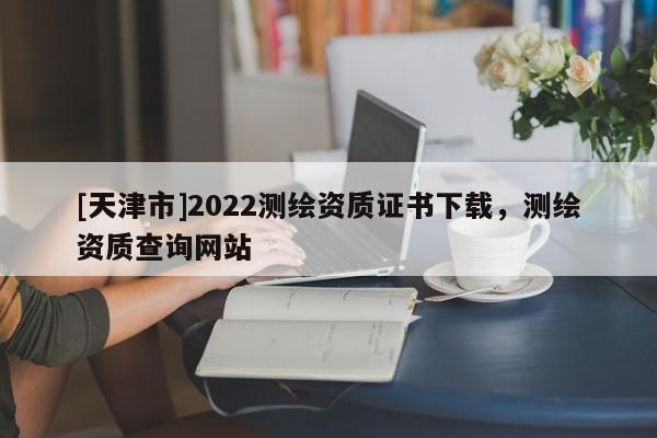 [天津市]2022测绘资质证书下载，测绘资质查询网站