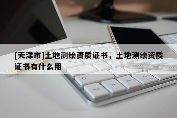 [天津市]土地测绘资质证书，土地测绘资质证书有什么用