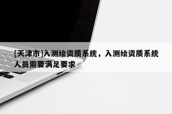 [天津市]入测绘资质系统，入测绘资质系统人员需要满足要求