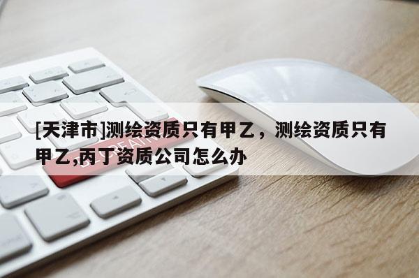 [天津市]测绘资质只有甲乙，测绘资质只有甲乙,丙丁资质公司怎么办