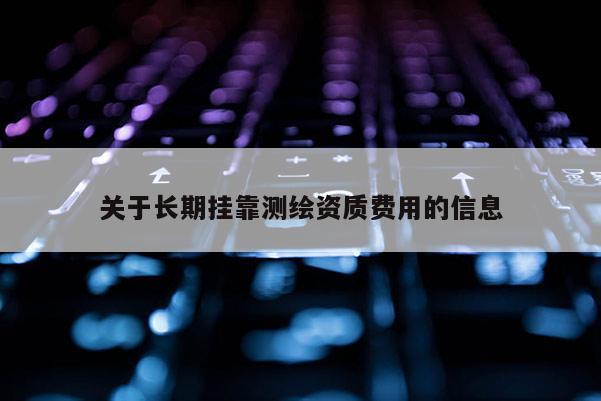 关于长期挂靠测绘资质费用的信息