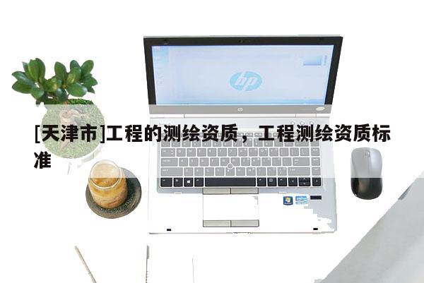 [天津市]工程的测绘资质，工程测绘资质标准