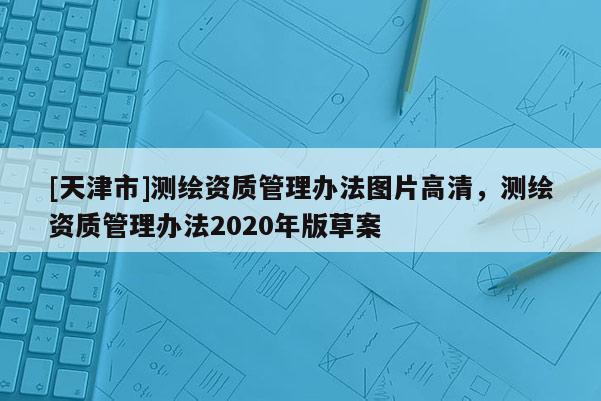 [天津市]测绘资质管理办法图片高清，测绘资质管理办法2020年版草案
